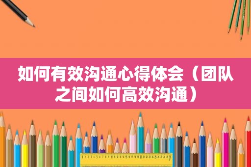 如何有效沟通心得体会（团队之间如何高效沟通）