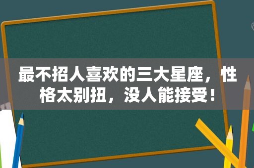 最不招人喜欢的三大星座，性格太别扭，没人能接受！