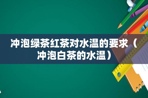 冲泡绿茶红茶对水温的要求（冲泡白茶的水温）