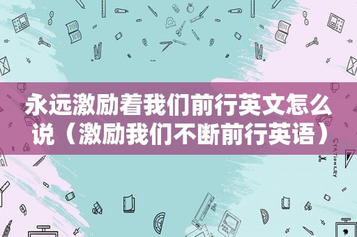 永远激励着我们前行英文怎么说（激励我们不断前行英语）