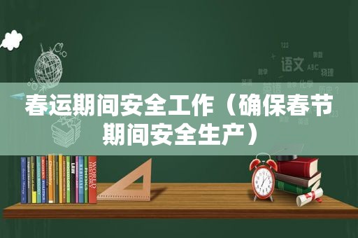春运期间安全工作（确保春节期间安全生产）