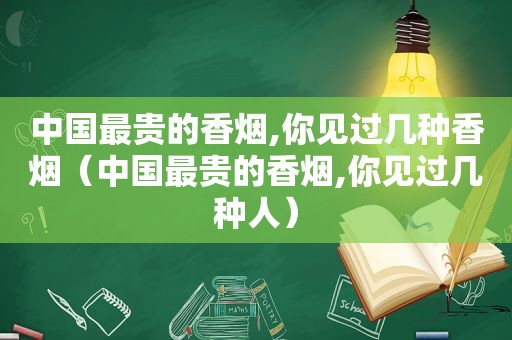中国最贵的香烟,你见过几种香烟（中国最贵的香烟,你见过几种人）