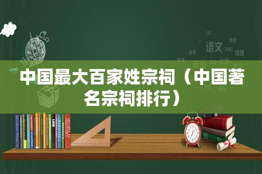 中国最大百家姓宗祠（中国著名宗祠排行）