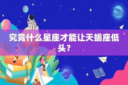 究竟什么星座才能让天蝎座低头？