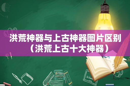 洪荒神器与上古神器图片区别(洪荒上古十大神器) 洪荒神器与上古神器图片区别(洪荒上古十大神器)