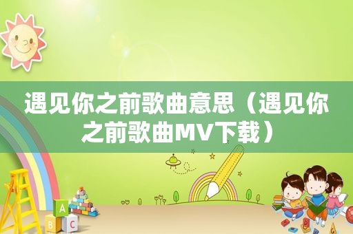 遇见你之前歌曲意思（遇见你之前歌曲MV下载）