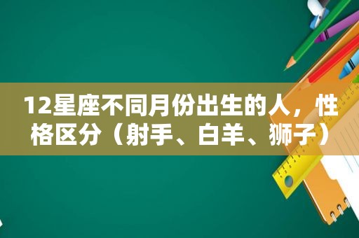 12星座不同月份出生的人，性格区分（射手、白羊、狮子）