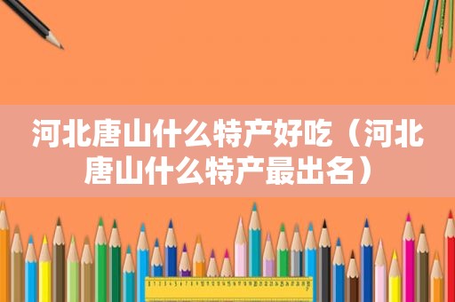 河北唐山什么特产好吃（河北唐山什么特产最出名）