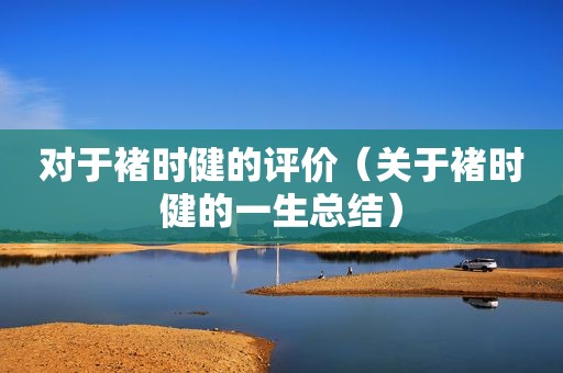 对于褚时健的评价（关于褚时健的一生总结）