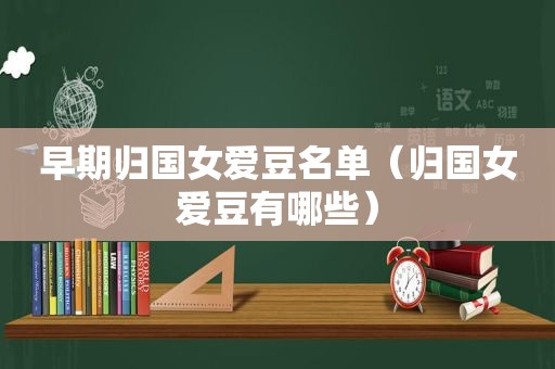 早期归国女爱豆名单（归国女爱豆有哪些）