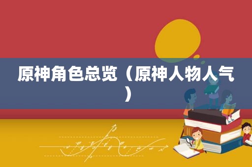 原神角色总览（原神人物人气）