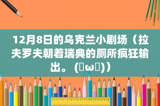 12月8日的乌克兰小剧场（拉夫罗夫朝着瑞典的厕所疯狂输出。 (✺ω✺)）