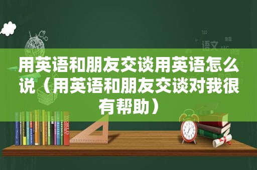 用英语和朋友交谈用英语怎么说（用英语和朋友交谈对我很有帮助）