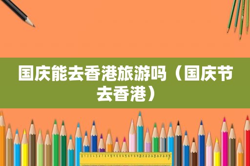 国庆能去香港旅游吗（国庆节去香港）