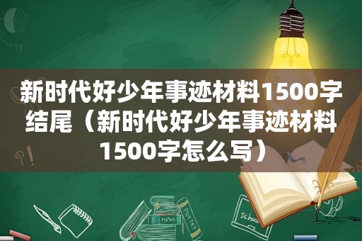 新时代好少年事迹材料1500字结尾（新时代好少年事迹材料1500字怎么写）