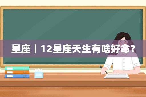 星座丨12星座天生有啥好命？