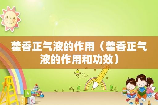 藿香正气液的作用（藿香正气液的作用和功效）