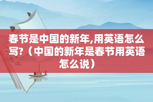春节是中国的新年,用英语怎么写?（中国的新年是春节用英语怎么说）