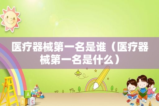 医疗器械第一名是谁（医疗器械第一名是什么）