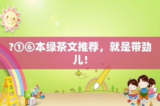 ?①⑥本绿茶文推荐，就是带劲儿！