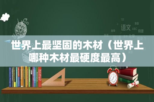 世界上最坚固的木材（世界上哪种木材最硬度最高）