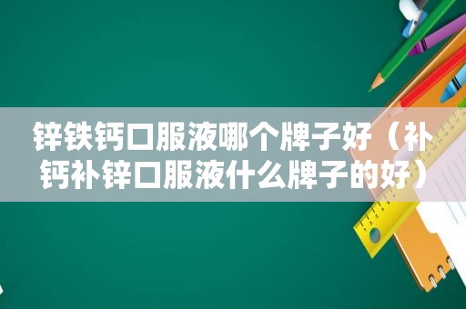 锌铁钙口服液哪个牌子好（补钙补锌口服液什么牌子的好）