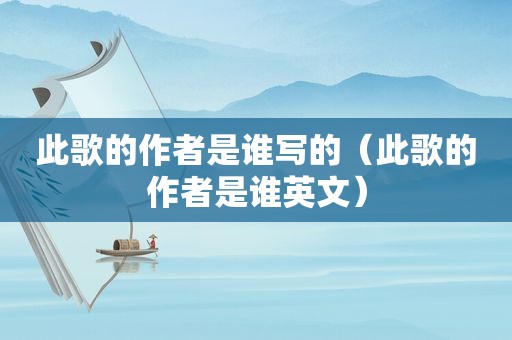 此歌的作者是谁写的（此歌的作者是谁英文）