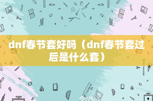 dnf春节套好吗（dnf春节套过后是什么套）