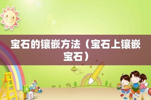 宝石的镶嵌方法（宝石上镶嵌宝石）