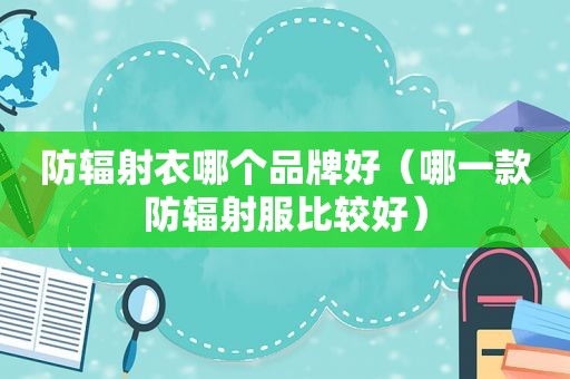 防辐射衣哪个品牌好（哪一款防辐射服比较好）