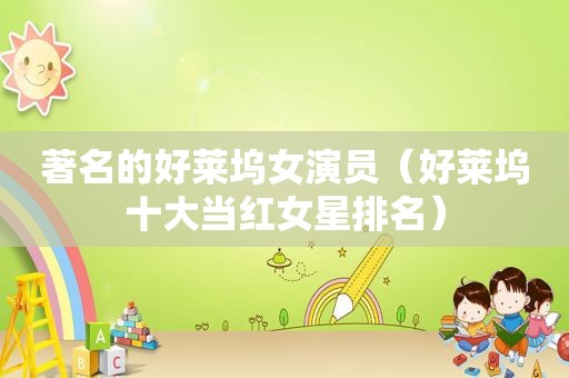 著名的好莱坞女演员（好莱坞十大当红女星排名）
