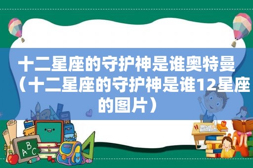 十二星座的守护神是谁奥特曼（十二星座的守护神是谁12星座的图片）