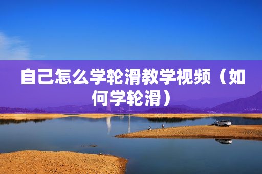 自己怎么学轮滑教学视频（如何学轮滑）