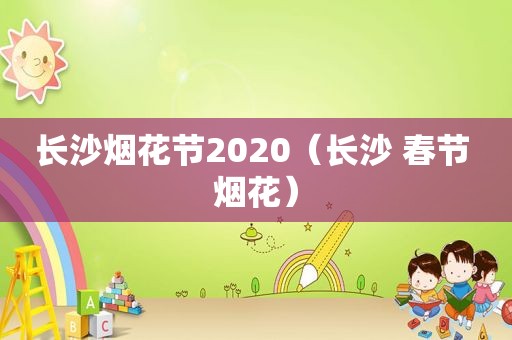 长沙烟花节2020（长沙 春节 烟花）