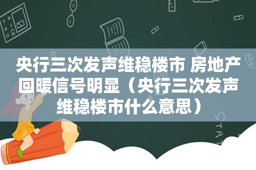 央行三次发声维稳楼市 房地产回暖信号明显（央行三次发声维稳楼市什么意思）