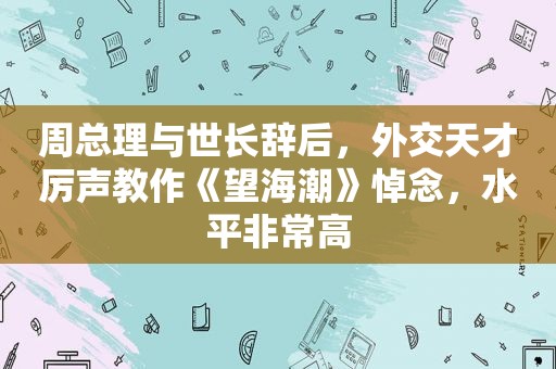 周总理与世长辞后，外交天才厉声教作《望海潮》悼念，水平非常高