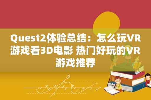 Quest2体验总结：怎么玩VR游戏看3D电影 热门好玩的VR游戏推荐