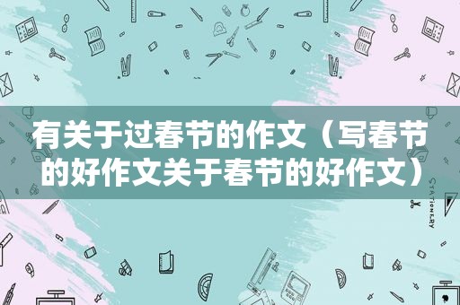 有关于过春节的作文（写春节的好作文关于春节的好作文）