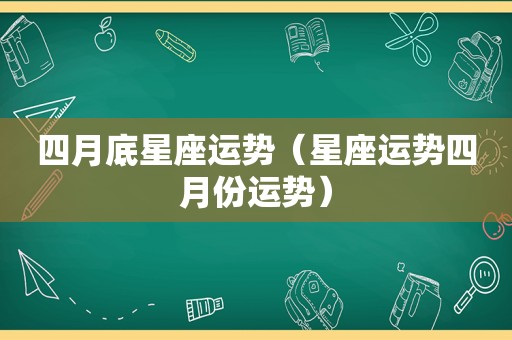 四月底星座运势（星座运势四月份运势）