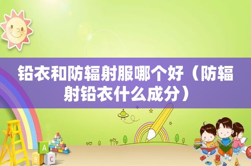铅衣和防辐射服哪个好（防辐射铅衣什么成分）