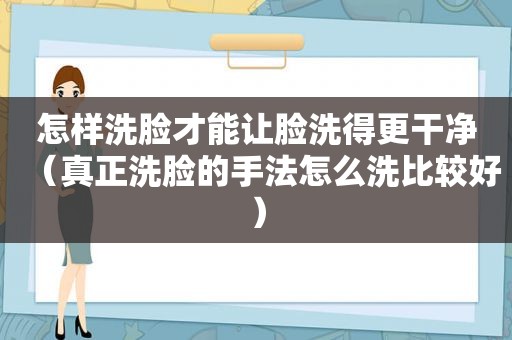 怎样洗脸才能让脸洗得更干净（真正洗脸的手法怎么洗比较好）
