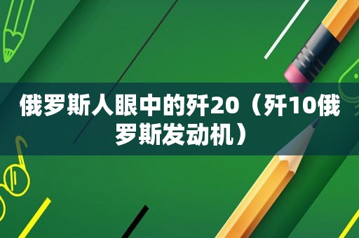 俄罗斯人眼中的歼20（歼10俄罗斯发动机）