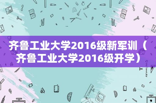 齐鲁工业大学2016级新军训（齐鲁工业大学2016级开学）