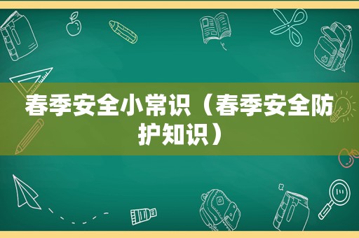 春季安全小常识（春季安全防护知识）