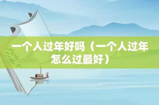 一个人过年好吗（一个人过年怎么过最好）