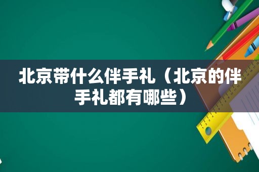 北京带什么伴手礼（北京的伴手礼都有哪些）