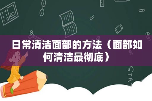 日常清洁面部的方法（面部如何清洁最彻底）