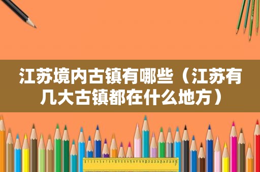 江苏境内古镇有哪些（江苏有几大古镇都在什么地方）