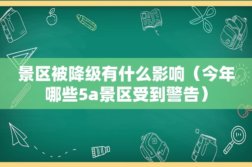 景区被降级有什么影响（今年哪些5a景区受到警告）