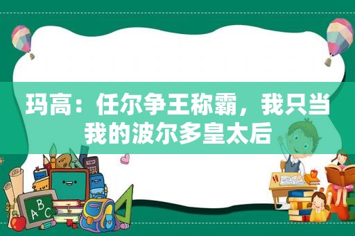 玛高：任尔争王称霸，我只当我的波尔多皇太后